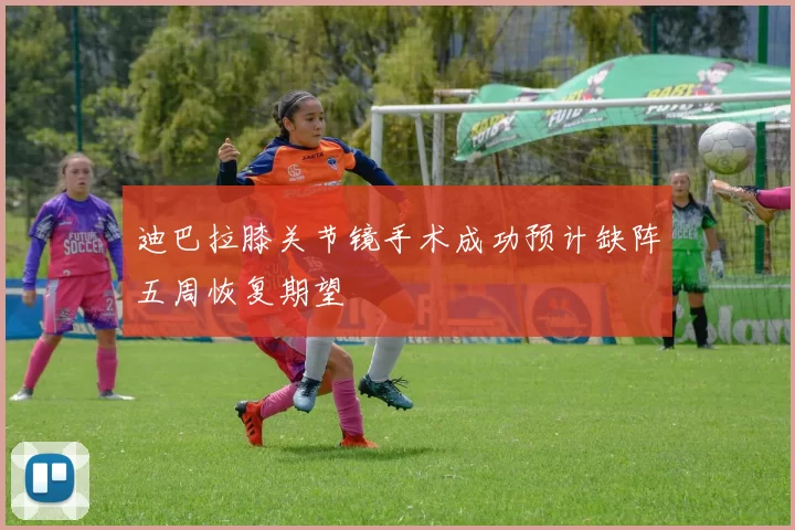 迪巴拉膝关节镜手术成功预计缺阵五周恢复期望